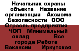 Начальник охраны объекта › Название организации ­ Аксиома Безопасности, ООО › Отрасль предприятия ­ ЧОП › Минимальный оклад ­ 50 000 - Все города Работа » Вакансии   . Иркутская обл.,Иркутск г.